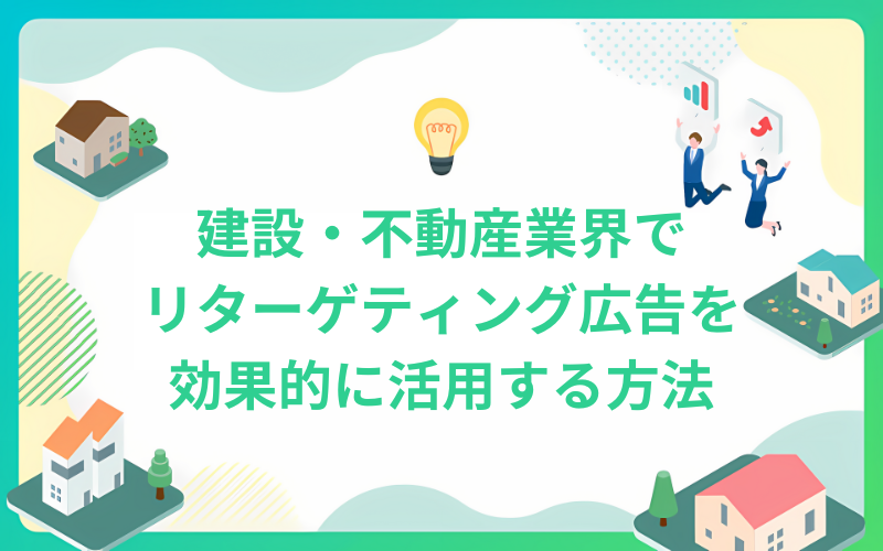 建設・不動産業界でリターゲティング広告を効果的に活用する方法