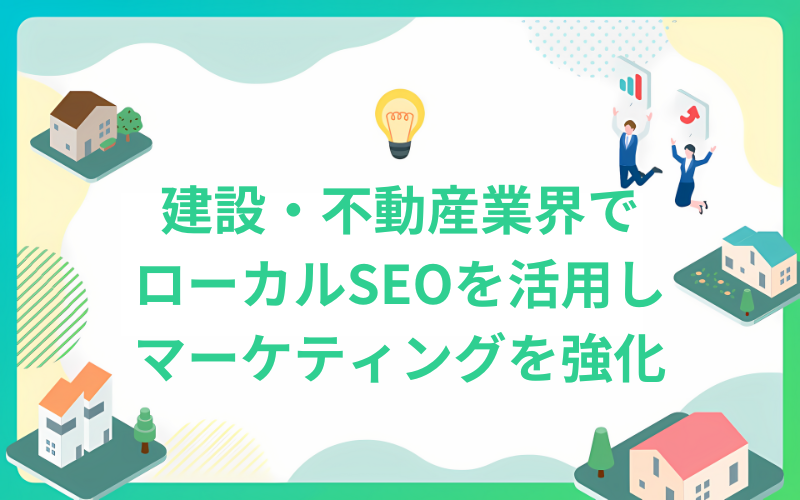 建設・不動産業界でローカルSEOを活用して地域密着型マーケティングを強化