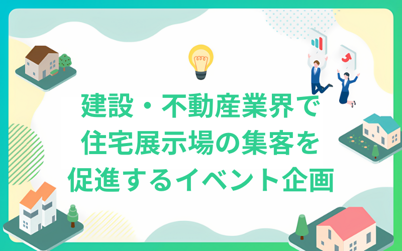 建設・不動産業界で住宅展示場の集客を促進するイベント企画