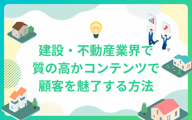 建設・不動産業界で質の高かコンテンツで顧客を魅了する方法