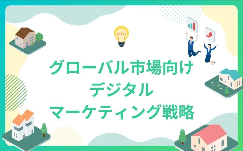 建設・不動産業界のためのグローバル市場向けデジタルマーケティング戦略