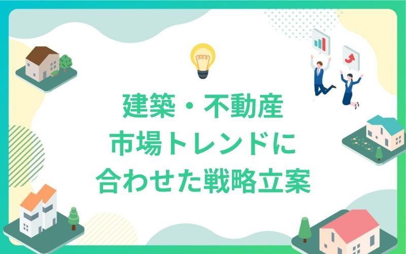 建築・不動産市場トレンドに合わせた戦略立案