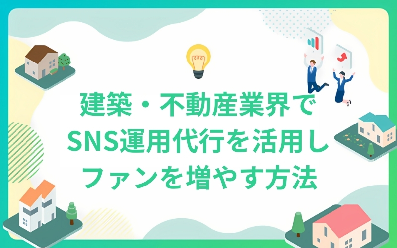 建築・不動産業界でSNS運用代行を活用しコミュニティーを築き、ファンを増やす方法