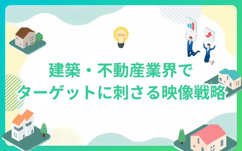 建築・不動産業界でターゲットに刺さる映像戦略