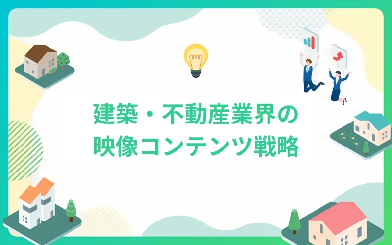 建築・不動産業界で成功する映像コンテンツ戦略