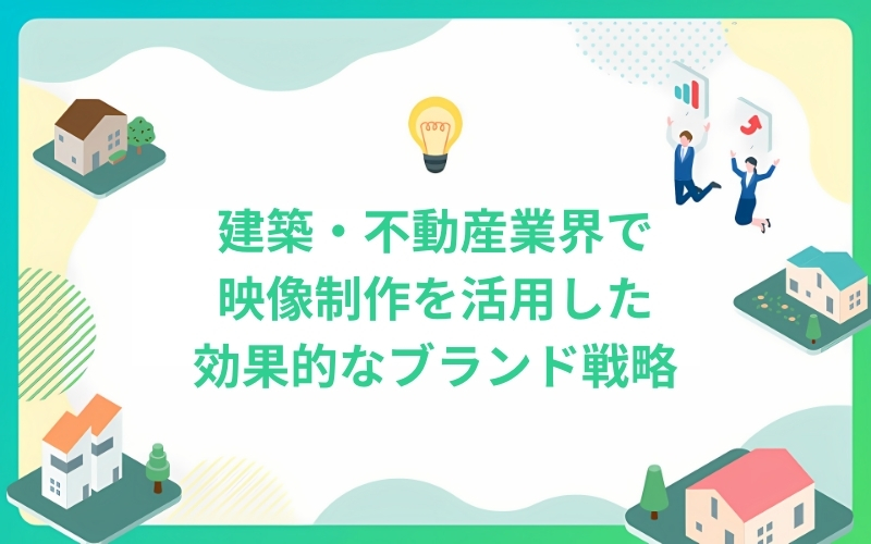 建築・不動産業界で映像制作を活用した効果的なブランド戦略