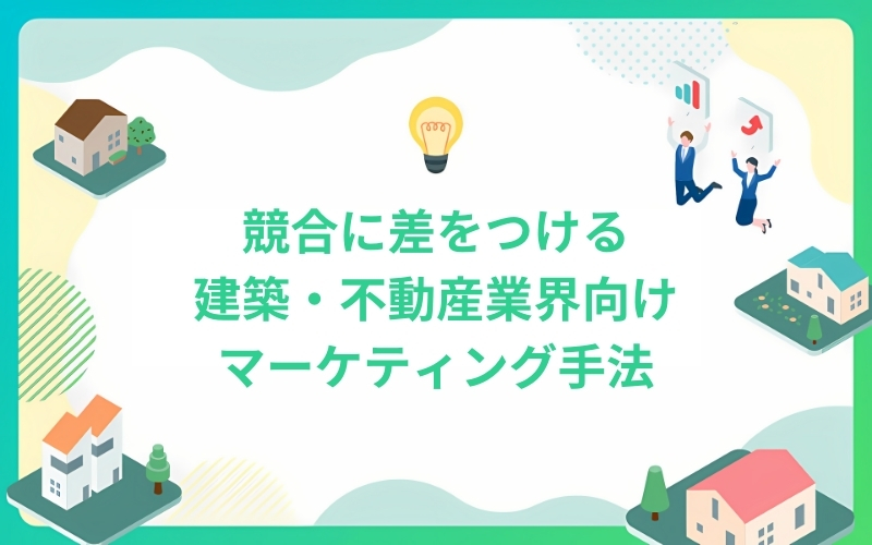 競合に差をつける建築・不動産業界向けマーケティング手法